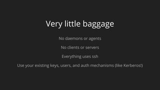 Very little baggage
No daemons or agents
No clients or servers
Everything uses ssh
Use your existing keys, users, and auth mechanisms (like Kerberos!)
 
