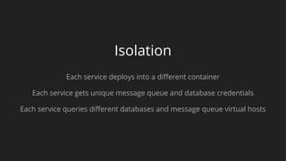 Isolation
Each service deploys into a different container
Each service gets unique message queue and database credentials
Each service queries different databases and message queue virtual hosts
 