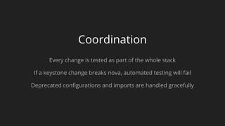 Coordination
Every change is tested as part of the whole stack
If a keystone change breaks nova, automated testing will fail
Deprecated configurations and imports are handled gracefully
 