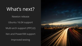 What’s next?
Newton release
Ubuntu 16.04 support
Multi-arch support (PPCLE)
Xen and PowerVM support
Improved testing
 