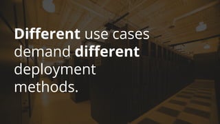 Different use cases
demand different
deployment
methods.
 