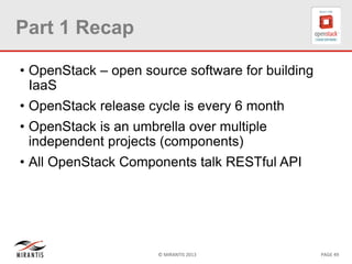 © MIRANTIS 2013 PAGE 49
Part 1 Recap
• OpenStack – open source software for building
IaaS
• OpenStack release cycle is every 6 month
• OpenStack is an umbrella over multiple
independent projects (components)
• All OpenStack Components talk RESTful API
 