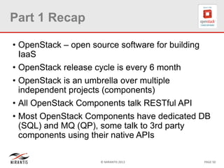 © MIRANTIS 2013 PAGE 50
Part 1 Recap
• OpenStack – open source software for building
IaaS
• OpenStack release cycle is every 6 month
• OpenStack is an umbrella over multiple
independent projects (components)
• All OpenStack Components talk RESTful API
• Most OpenStack Components have dedicated DB
(SQL) and MQ (QP), some talk to 3rd party
components using their native APIs
 