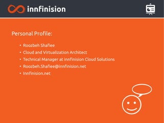 Personal Profile: 
● Roozbeh Shafiee 
● Cloud and Virtualization Architect 
● Technical Manager at innfinision Cloud Solutions 
● Roozbeh.Shafiee@innfinision.net 
● Innfinision.net 
 