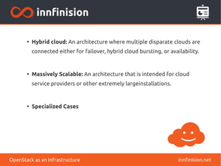 ● Hybrid cloud: An architecture where multiple disparate clouds are 
connected either for failover, hybrid cloud bursting, or availability. 
● Massively Scalable: An architecture that is intended for cloud 
service providers or other extremely largeinstallations. 
● Specialized Cases 
OpenStack as an Infrastructure innfinision.net 
 