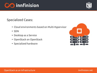 Specialized Cases: 
● Cloud environments based on Multi-Hypervisor 
● SDN 
● Desktop as a Service 
● OpenStack on OpenStack 
● Specialized hardware 
OpenStack as an Infrastructure innfinision.net 
 