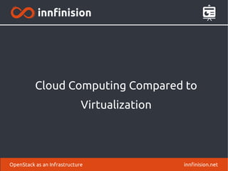 Cloud Computing Compared to 
Virtualization 
OpenStack as an Infrastructure innfinision.net 
 