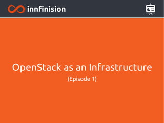 OpenStack as an Infrastructure 
(Episode 1) 
 
