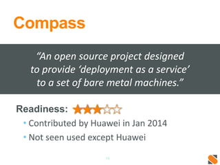 Compass
Readiness:
• Contributed by Huawei in Jan 2014
• Not seen used except Huawei
16
“An open source project designed
to provide ‘deployment as a service’
to a set of bare metal machines.”
 