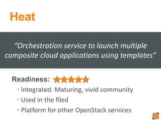 Heat
Readiness:
• Integrated. Maturing, vivid community
• Used in the filed
• Platform for other OpenStack services
“Orchestration service to launch multiple
composite cloud applications using templates”
 