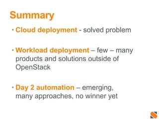 Summary
• Cloud deployment - solved problem
• Workload deployment – few – many
products and solutions outside of
OpenStack
• Day 2 automation – emerging,
many approaches, no winner yet
 