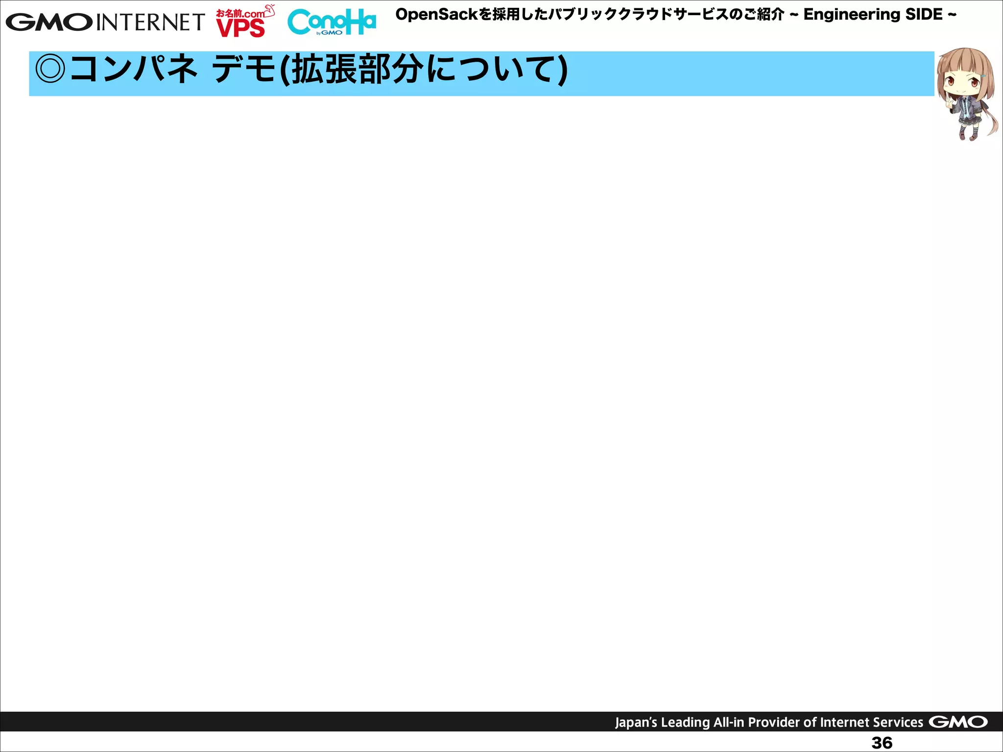 OpenSackを採用したパブリッククラウドサービスのご紹介

Engineering SIDE

◎コンパネ デモ(拡張部分について)

36

 