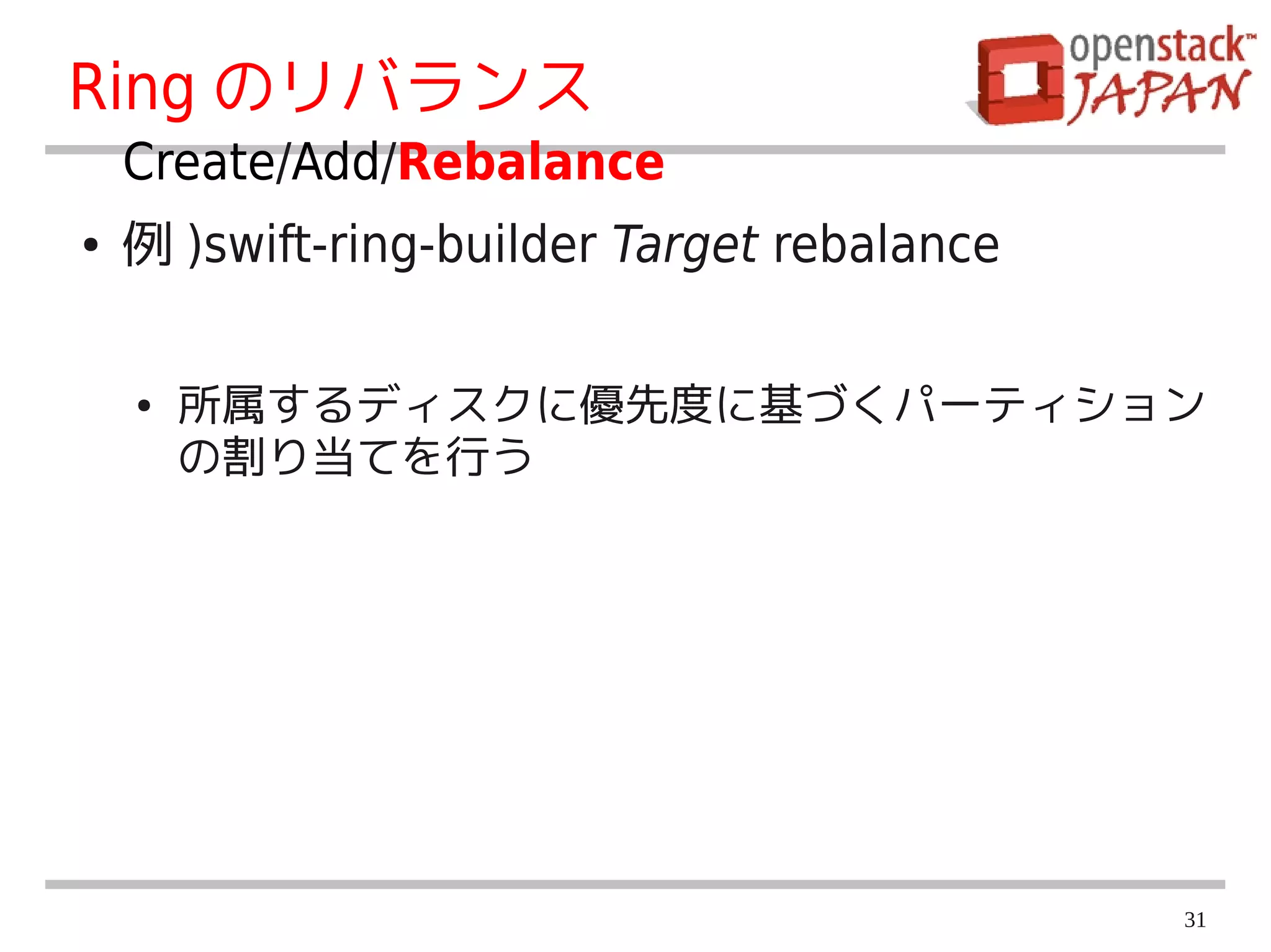 Ring のリバランス
    Create/Add/Rebalance
●   例 )swift-ring-builder Target rebalance

    ●   所属するディスクに優先度に基づくパーティション
        の割り当てを行う




                                             31
 
