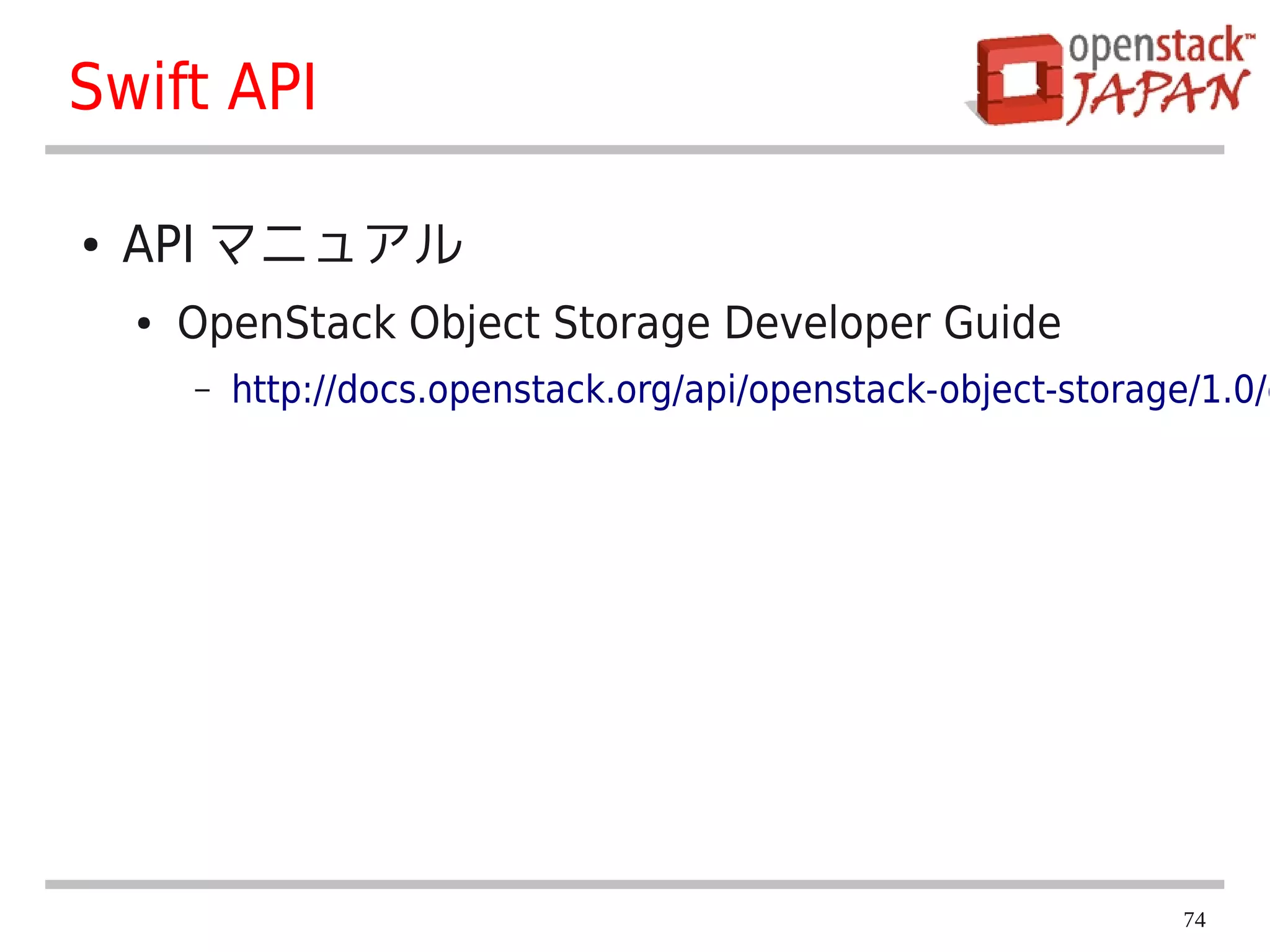 Swift API

●   API マニュアル
    ●   OpenStack Object Storage Developer Guide
        –   http://docs.openstack.org/api/openstack-object-storage/1.0/c




                                                                  74
 