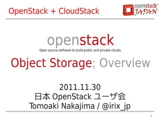 OpenStack + CloudStack


            openstack
       Open source software to build public and private clouds.



Object Storage; Overview
            2011.11.30
      日本 OpenStack ユーザ会
     Tomoaki Nakajima / @irix_jp
                                                                  1
 