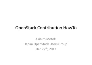 OpenStack Contribution HowTo

           Akihiro Motoki
    Japan OpenStack Users Group
           Dec 22th, 2012
 