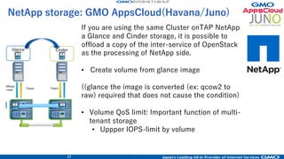 45
Ironic(Kilo) baremetal: GMO AppsCloud(Juno)
Boot baremetal instance
• baremetal server
(with Fusion ioMemory SanDisk)
• 1G x4 bonding + Tagged allowed VLAN
• Clout-init: network + lldp
• Network: Nexsus Cisco
Allowd VLAN security
Ironic Kilo + Juno: Fine
• Ironic Python driver
• Whole Image write
• Windows: OK
 