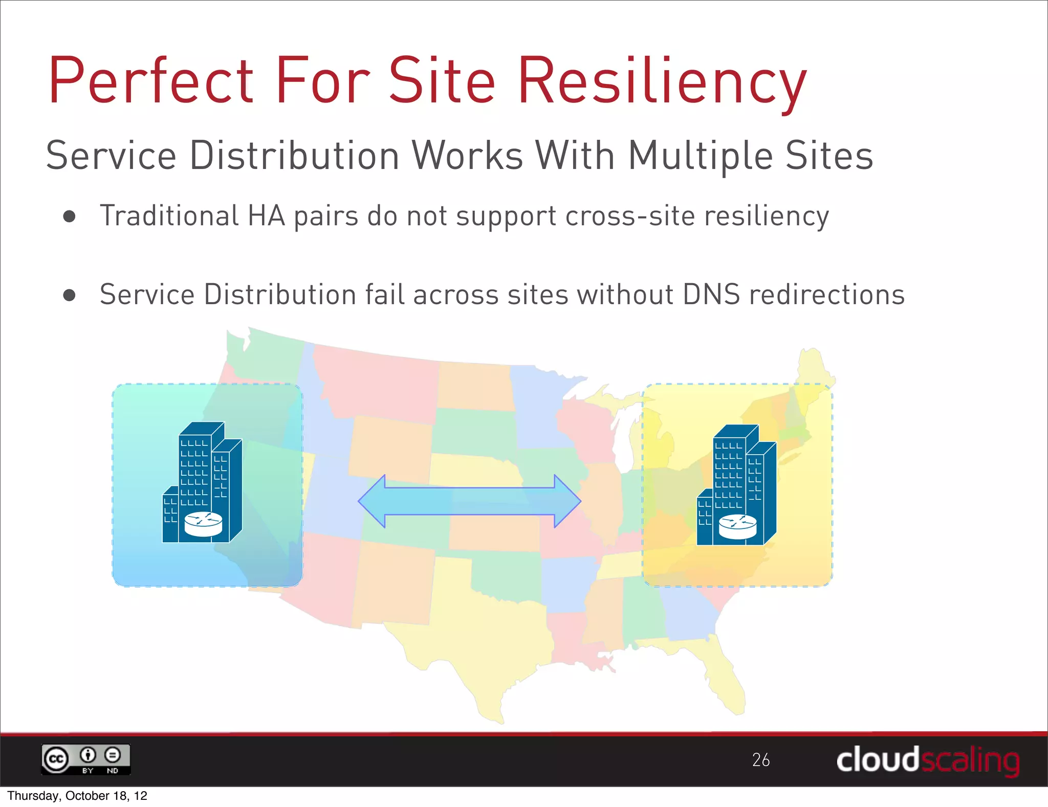 Perfect For Site Resiliency
      Service Distribution Works With Multiple Sites
        • Traditional HA pairs do not support cross-site resiliency

        • Service Distribution fail across sites without DNS redirections




                                                             26
Thursday, October 18, 12
 