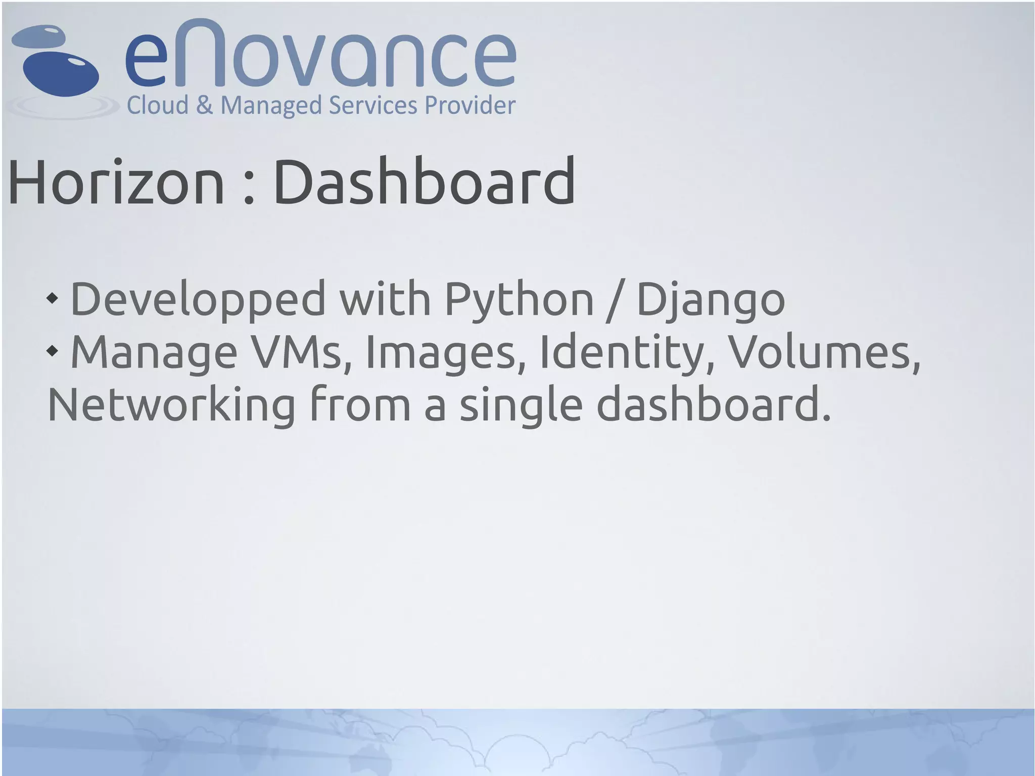 
Developped with Python / Django

Manage VMs, Images, Identity, Volumes,
Networking from a single dashboard.
Horizon : Dashboard
 