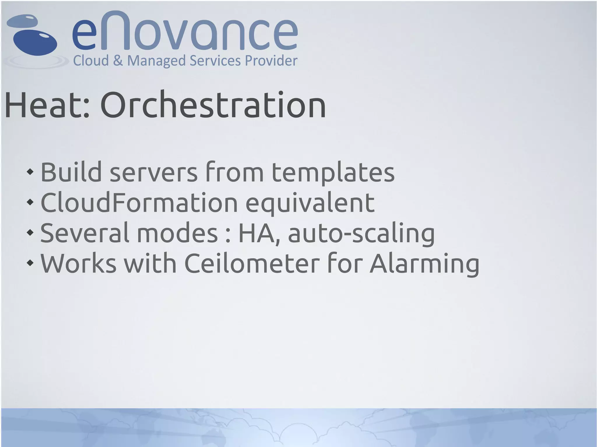 
Build servers from templates

CloudFormation equivalent

Several modes : HA, auto-scaling

Works with Ceilometer for Alarming
Heat: Orchestration
 