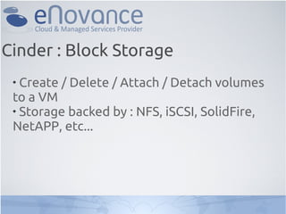 
Create / Delete / Attach / Detach volumes
to a VM

Storage backed by : NFS, iSCSI, SolidFire,
NetAPP, etc...
Cinder : Block Storage
 