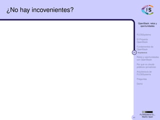 41
OpenStack: retos y
oportunidades
FLOSSystems
El Proyecto
OpenStack
Fundamentos de
OpenStack
24 Arquitectura
Retos y oportunidades
con OpenStack
Por qué no clouds
públicos (privativos)
Arquitectura de
FLOSSystems
Preguntas
Demo
FLOSSystems S.L.,
Madrid, Spain
¿No hay incovenientes?
 