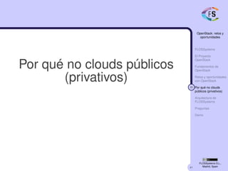 41
OpenStack: retos y
oportunidades
FLOSSystems
El Proyecto
OpenStack
Fundamentos de
OpenStack
Retos y oportunidades
con OpenStack
30 Por qué no clouds
públicos (privativos)
Arquitectura de
FLOSSystems
Preguntas
Demo
FLOSSystems S.L.,
Madrid, Spain
Por qué no clouds públicos
(privativos)
 