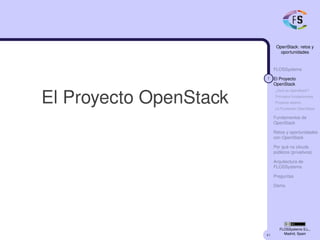 41
OpenStack: retos y
oportunidades
FLOSSystems
7 El Proyecto
OpenStack
¿Qué es OpenStack?
Principios fundacionales
Proyecto abierto
La Fundación OpenStack
Fundamentos de
OpenStack
Retos y oportunidades
con OpenStack
Por qué no clouds
públicos (privativos)
Arquitectura de
FLOSSystems
Preguntas
Demo
FLOSSystems S.L.,
Madrid, Spain
El Proyecto OpenStack
 
