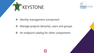  Identity management component
 Manage projects (tenants), users and groups
 An endpoint catalog for other components
KEYSTONE
 