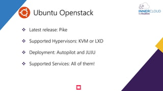  Latest release: Pike
 Supported Hypervisors: KVM or LXD
 Deployment: Autopilot and JUJU
 Supported Services: All of them!
Ubuntu Openstack
 