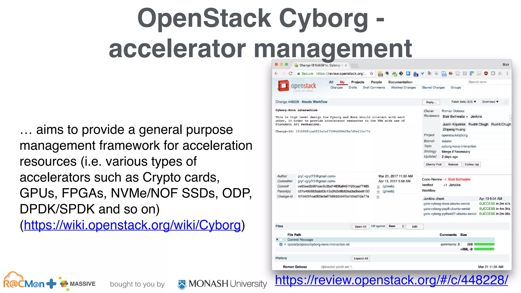 bought to you by
MASSIVE Business Plan 2013 / 2014 DRAFT
OpenStack Cyborg -
accelerator management
… aims to provide a general purpose
management framework for acceleration
resources (i.e. various types of
accelerators such as Crypto cards,
GPUs, FPGAs, NVMe/NOF SSDs, ODP,
DPDK/SPDK and so on)
(https://wiki.openstack.org/wiki/Cyborg)
https://review.openstack.org/#/c/448228/
 