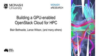 Building a GPU-enabled
OpenStack Cloud for HPC
Blair Bethwaite, Lance Wilson, (and many others)
MONASH 
eRESEARCH
 