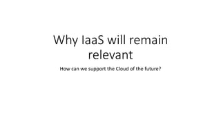 Why IaaS will remain
relevant
How can we support the Cloud of the future?
 