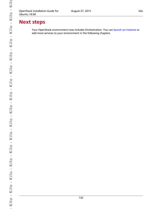  Kilo- Kilo- Kilo- Kilo- Kilo- Kilo- Kilo- Kilo- Kilo- Kilo- Kilo- Kilo- Kilo- Kilo- Kilo- Kil OpenStack Installation Guide for
Ubuntu 14.04
August 27, 2015 kilo
132
Next steps
Your OpenStack environment now includes Orchestration. You can launch an instance or
add more services to your environment in the following chapters.
 