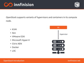 OpenStack supports variants of hypervisors and containers in its compute 
node. 
innfinision.net 
● KVM 
● Xen 
● VMware ESXi 
● Microsoft Hyper-V 
● Citrix XEN 
● Docker 
● LXC 
OpenStack Introduction 
 