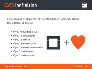 Innfinision and its employees have contribution in OpenStack project 
development. So do you: 
innfinision.net 
● If you're building clouds 
● If you're a developer 
● If you're a tester 
● If you're into security 
● If you're into documentation 
● If you're a designer 
● If you're a translator 
OpenStack Introduction 
 