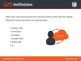 Every user uses cloud services for personal tasks on the internet. Maybe 
they don't know that there are coud services. 
● Ubuntu One 
● ownCloud 
● Dropbox 
● Google Docs 
● Office 360 
● &... 
OpenStack Introduction innfinision.net 
 