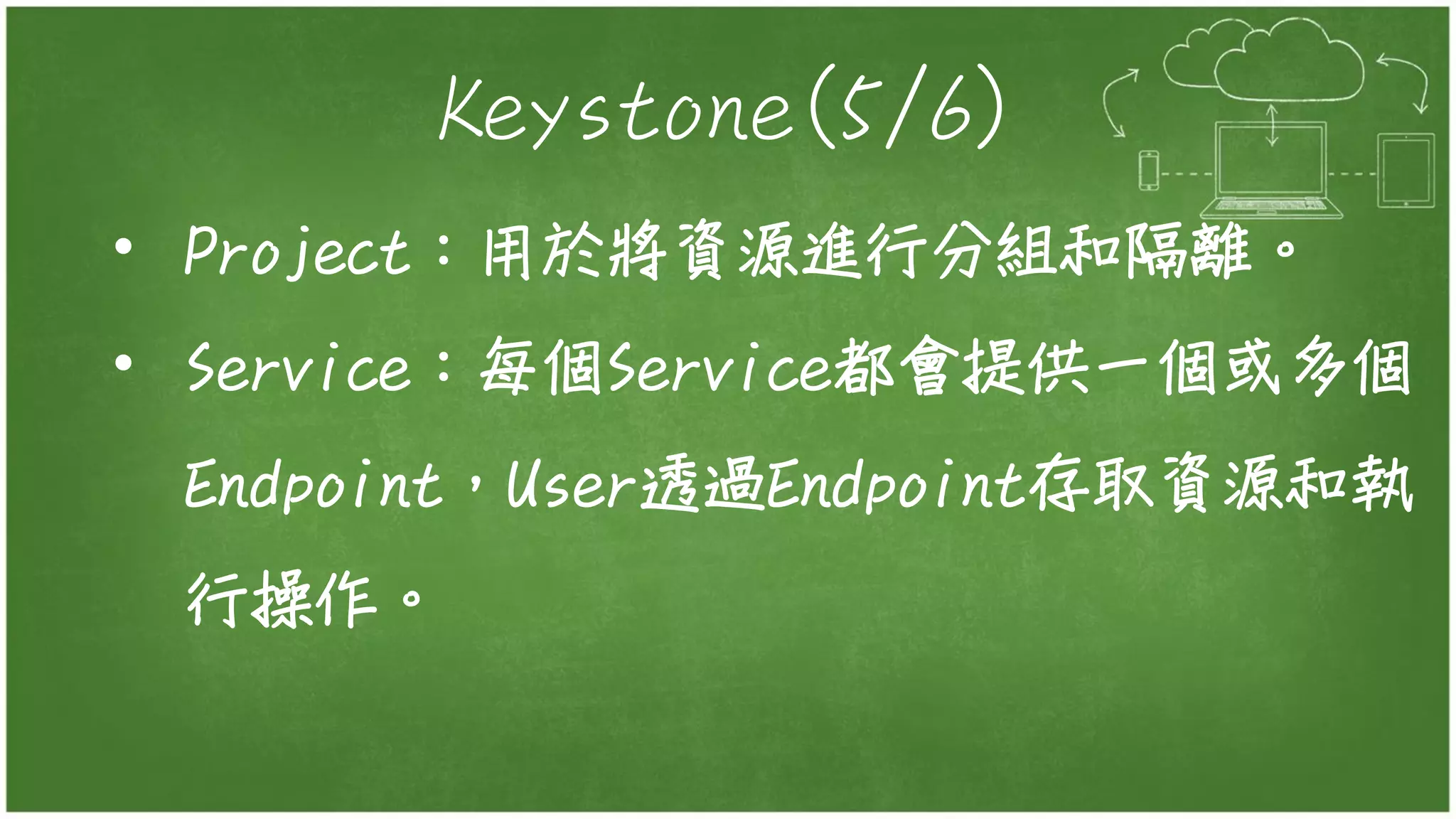 Keystone(5/6)
• Project：用於將資源進行分組和隔離。
• Service：每個Service都會提供一個或多個
Endpoint，User透過Endpoint存取資源和執
行操作。
 