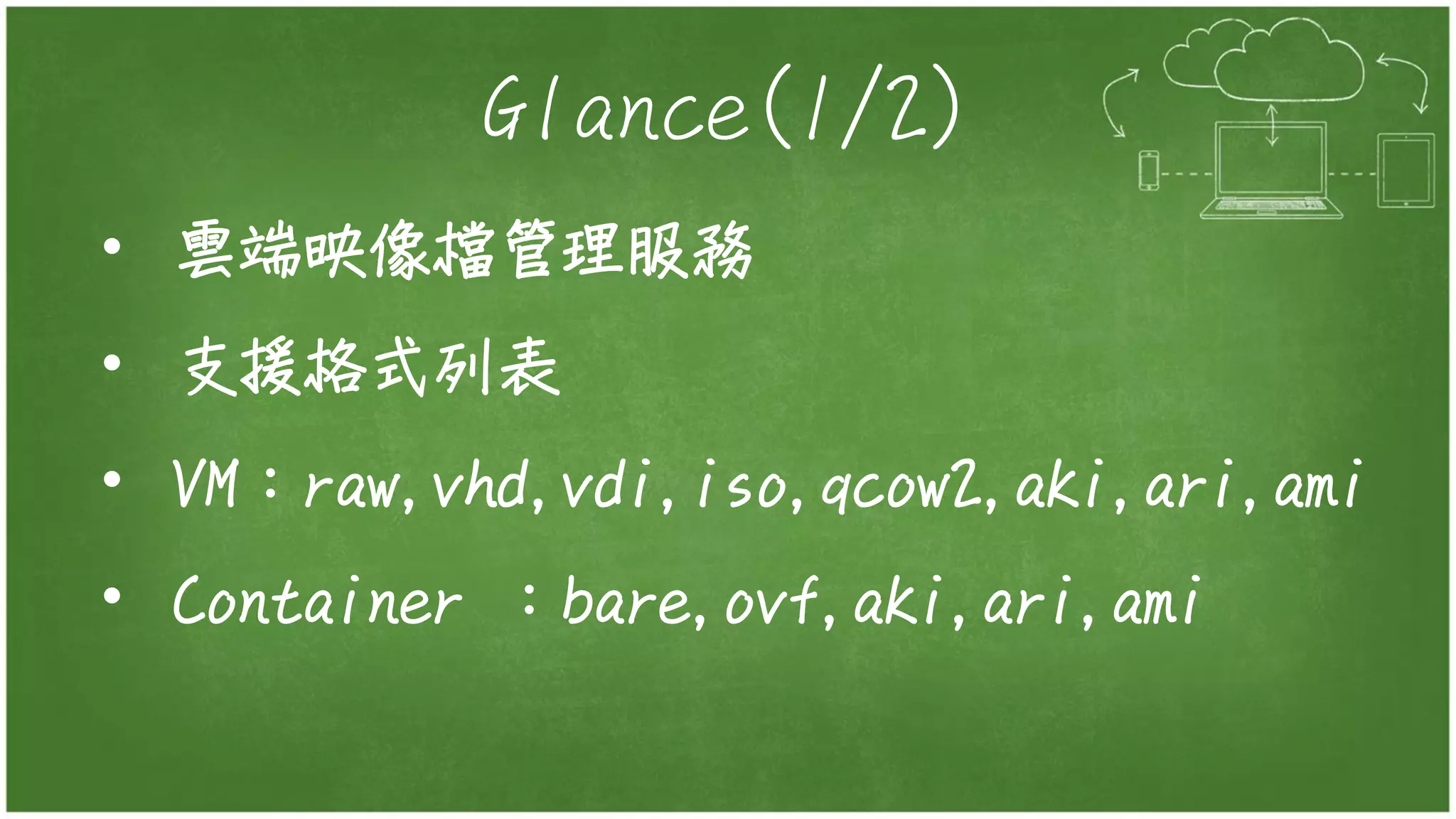 Glance(1/2)
• 雲端映像檔管理服務
• 支援格式列表
• VM：raw,vhd,vdi,iso,qcow2,aki,ari,ami
• Container ：bare,ovf,aki,ari,ami
 