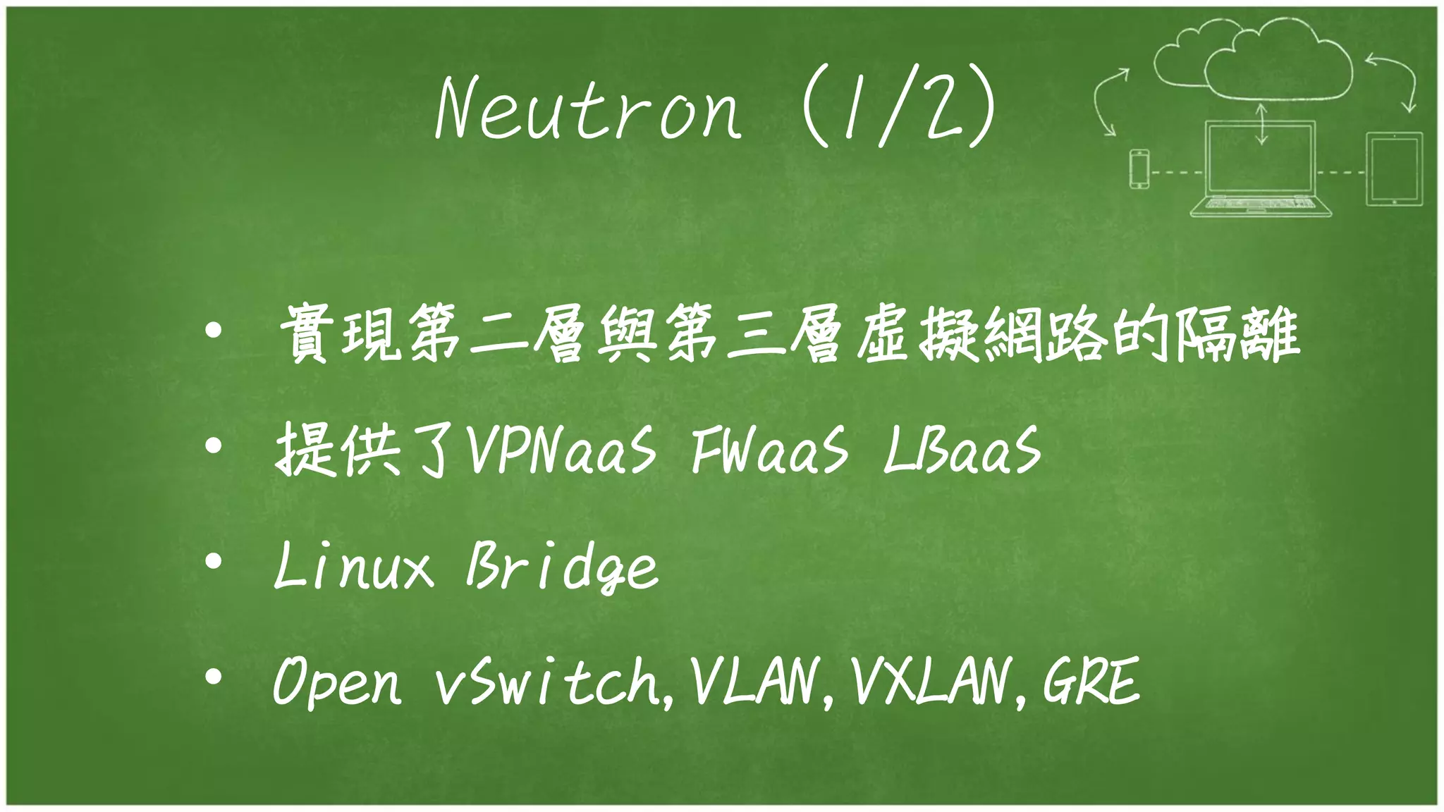 Neutron (1/2)
• 實現第二層與第三層虛擬網路的隔離
• 提供了VPNaaS FWaaS LBaaS
• Linux Bridge
• Open vSwitch,VLAN,VXLAN,GRE
 
