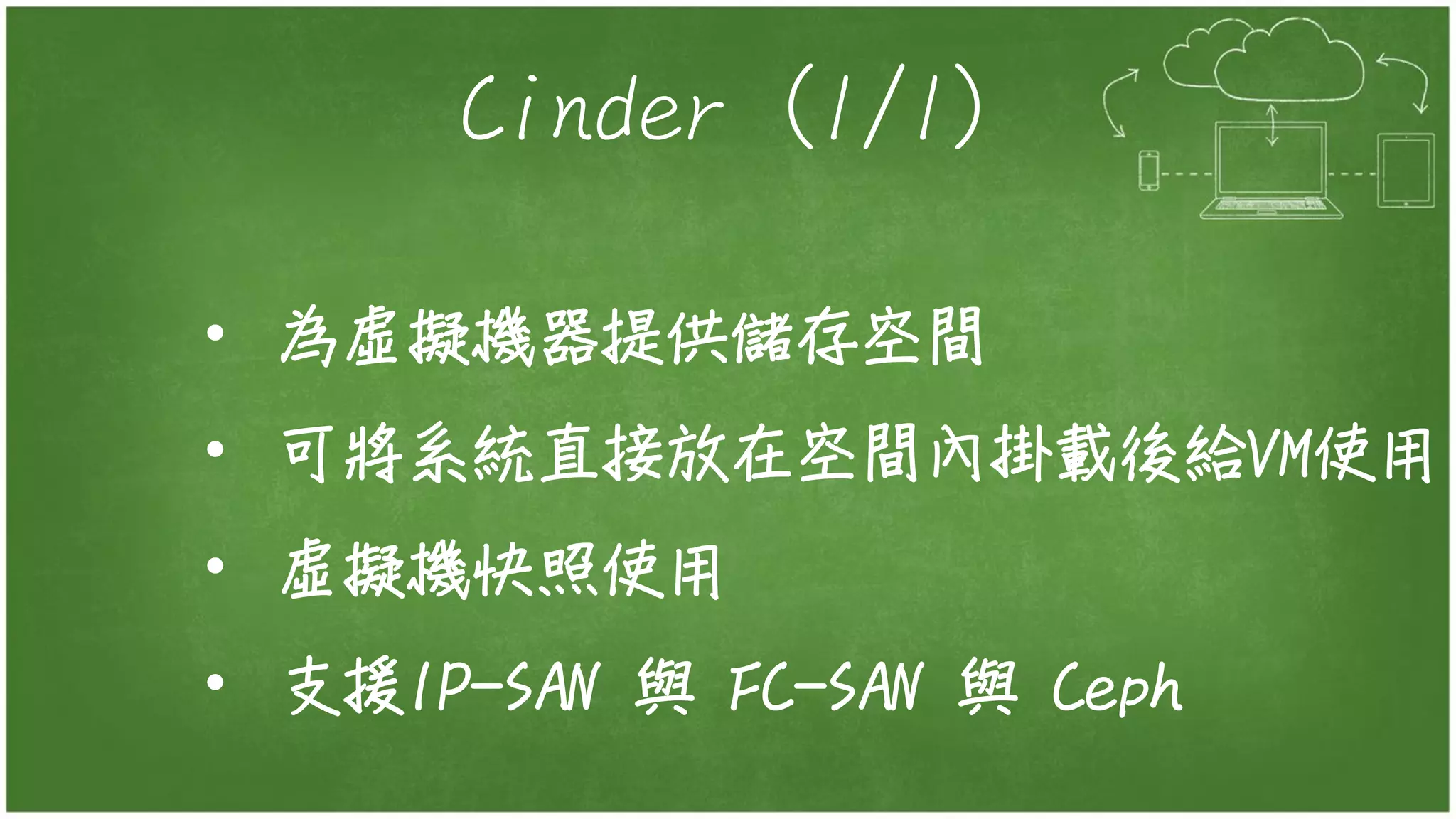 Cinder (1/1)
• 為虛擬機器提供儲存空間
• 可將系統直接放在空間內掛載後給VM使用
• 虛擬機快照使用
• 支援IP-SAN 與 FC-SAN 與 Ceph
 