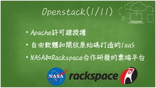 Openstack(1/11)
• Apache許可證授權
• 自由軟體和開放原始碼打造的IaaS
• NASA和Rackspace合作研發的雲端平台
 