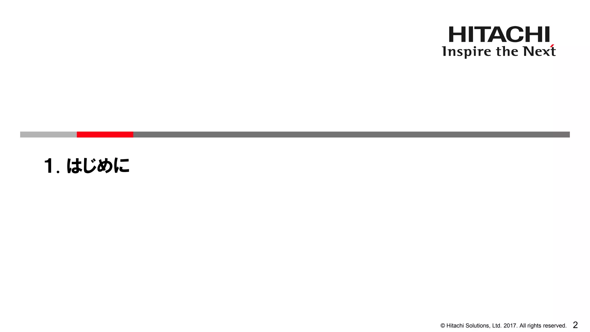 2© Hitachi Solutions, Ltd. 2017. All rights reserved.
１. はじめに
 