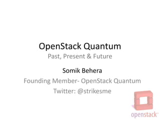 OpenStack Quantum
      Past, Present & Future

            Somik Behera
Founding Member- OpenStack Quantum
         Twitter: @strikesme
 
