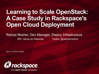 Rainya Mosher, Dev Manager, Deploy Infrastructure
IRC: rainya on freenode Twitter: @rainyamosher
Learning to Scale OpenStack:
A Case Study in Rackspace's
Open Cloud Deployment
April 17, 2013 at 4:30pm
 