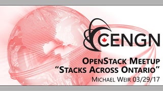 OPENSTACK MEETUP
“STACKS ACROSS ONTARIO”
MICHAEL WEIR 03/29/17
 