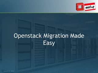 January 21, 2015 1
Openstack Migration Made
Easy
January 21, 2015 1
 