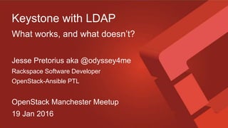 Keystone with LDAP
What works, and what doesn’t?
Jesse Pretorius aka @odyssey4me
Rackspace Software Developer
OpenStack-Ansible PTL
OpenStack Manchester Meetup
19 Jan 2016
 