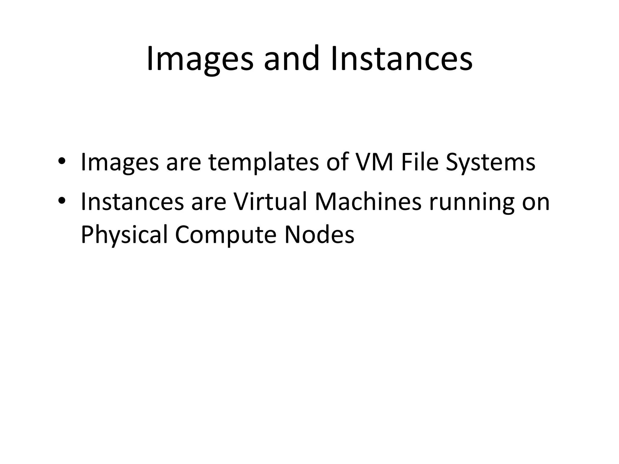 Images and Instances
• Images are templates of VM File Systems
• Instances are Virtual Machines running on
Physical Compute Nodes
 