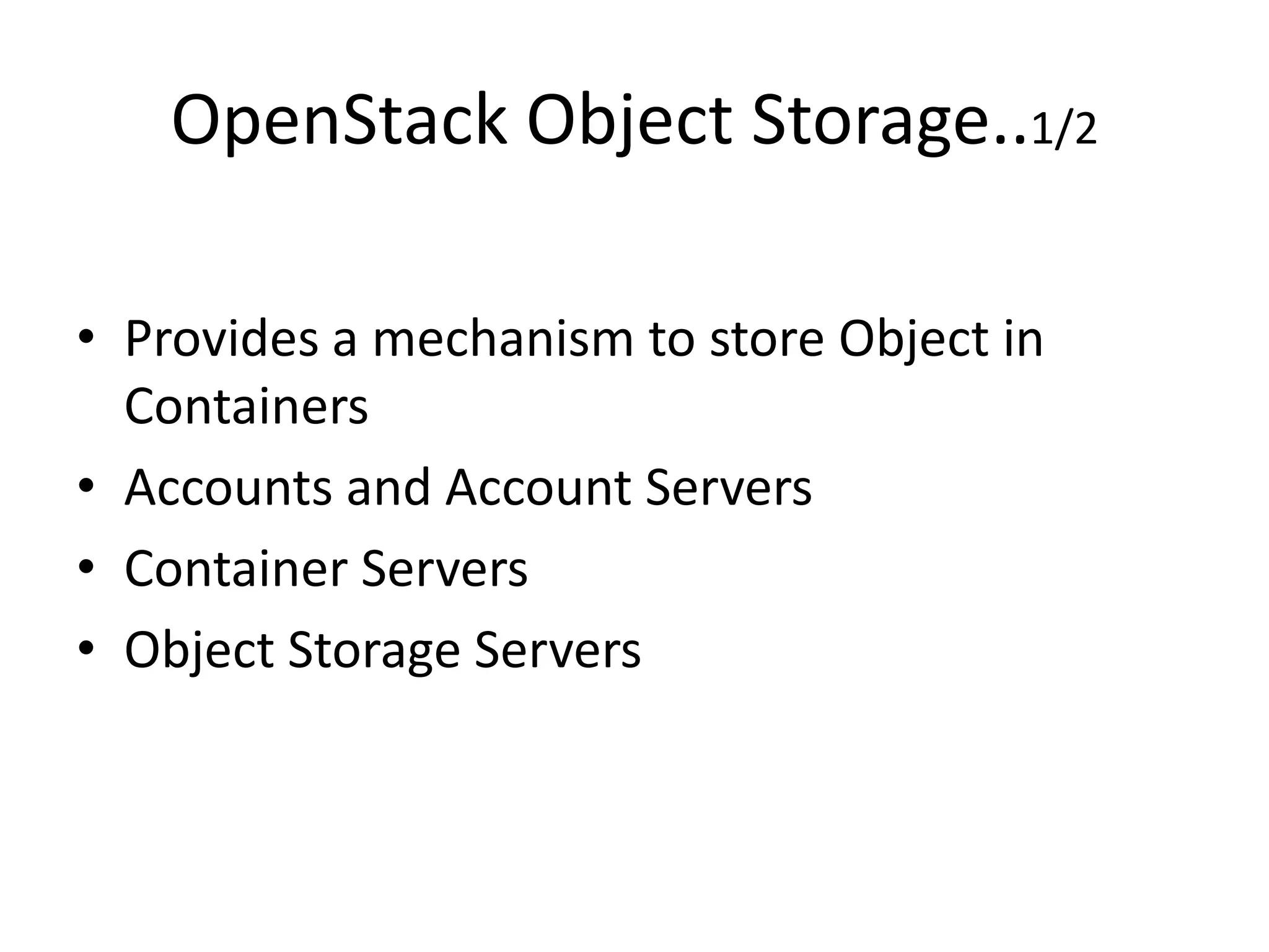 OpenStack Object Storage..1/2
• Provides a mechanism to store Object in
Containers
• Accounts and Account Servers
• Container Servers
• Object Storage Servers
 